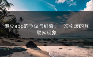 麻豆app的争议与好奇：一次引爆的互联网现象