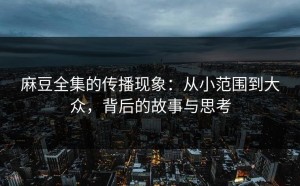 麻豆全集的传播现象：从小范围到大众，背后的故事与思考