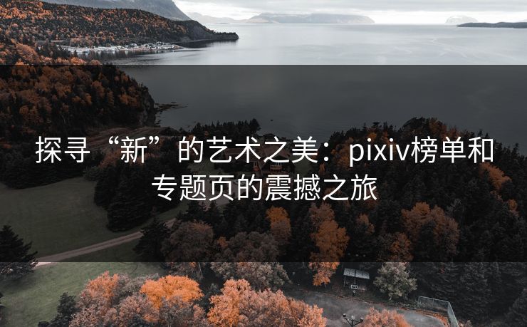 探寻“新”的艺术之美:pixiv榜单和专题页的震撼之旅 探寻“新”的艺术之美:pixiv榜单和专题页的震撼之旅