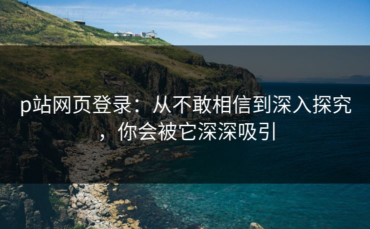 p站网页登录:从不敢相信到深入探究,你会被它深深吸引 p站网页登录:从不敢相信到深入探究,你会被它深深吸引