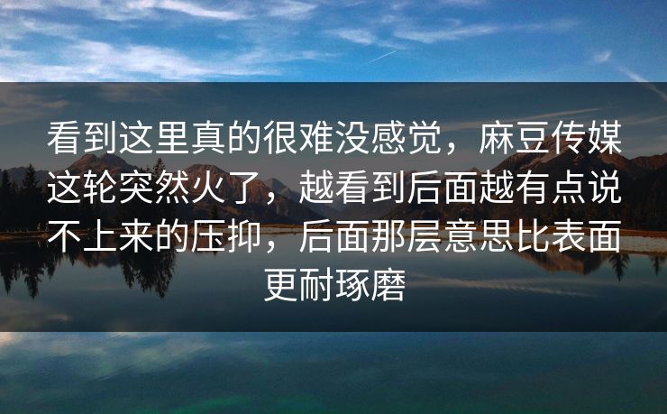 看到这里真的很难没感觉,麻豆传媒这轮突然火了,越看到后面越有点说不上来的压抑,后面那层意思比表面更耐琢磨 看到这里真的很难没感觉,麻豆传媒这轮突然火了,越看到后面越有点说不上来的压抑,后面那层意思比表面更耐琢磨