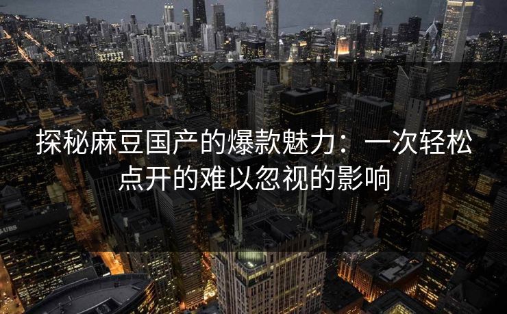 探秘麻豆国产的爆款魅力：一次轻松点开的难以忽视的影响