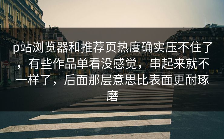 p站浏览器和推荐页热度确实压不住了,有些作品单看没感觉,串起来就不一样了,后面那层意思比表面更耐琢磨 p站浏览器和推荐页热度确实压不住了,有些作品单看没感觉,串起来就不一样了,后面那层意思比表面更耐琢磨