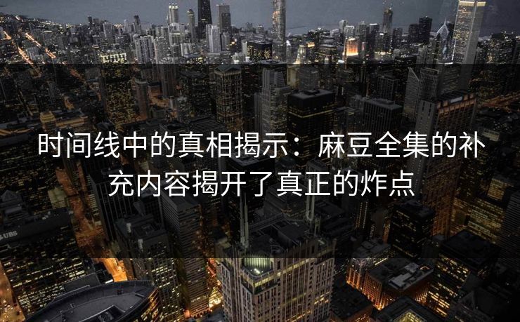 时间线中的真相揭示：麻豆全集的补充内容揭开了真正的炸点