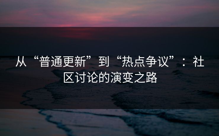 从“普通更新”到“热点争议”：社区讨论的演变之路