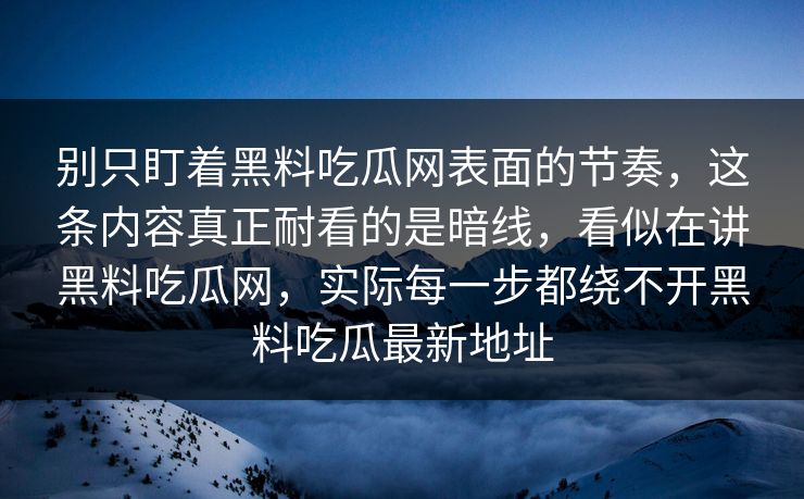 别只盯着黑料吃瓜网表面的节奏，这条内容真正耐看的是暗线，看似在讲黑料吃瓜网，实际每一步都绕不开黑料吃瓜最新地址