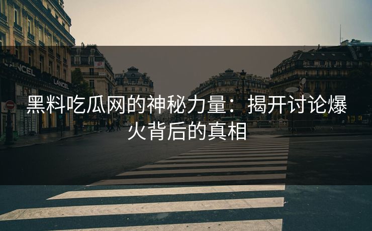 黑料吃瓜网的神秘力量：揭开讨论爆火背后的真相