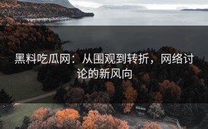 黑料吃瓜网：从围观到转折，网络讨论的新风向