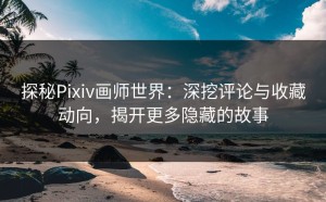 探秘Pixiv画师世界：深挖评论与收藏动向，揭开更多隐藏的故事