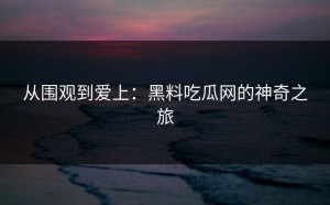 从围观到爱上：黑料吃瓜网的神奇之旅