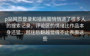 p站网页登录和插画圈悄悄进了很多人的搜索记录，评论区的情绪比作品本身还猛，越往后翻越觉得不止表面这些