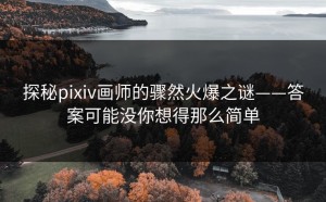 探秘pixiv画师的骤然火爆之谜——答案可能没你想得那么简单