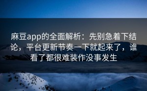 麻豆app的全面解析：先别急着下结论，平台更新节奏一下就起来了，谁看了都很难装作没事发生