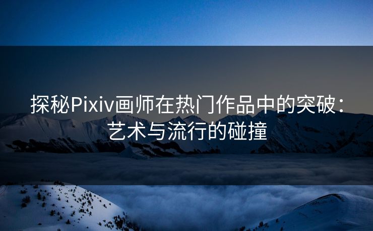 探秘Pixiv画师在热门作品中的突破:艺术与流行的碰撞 探秘Pixiv画师在热门作品中的突破:艺术与流行的碰撞