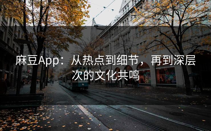 麻豆App:从热点到细节,再到深层次的文化共鸣 麻豆App:从热点到细节,再到深层次的文化共鸣