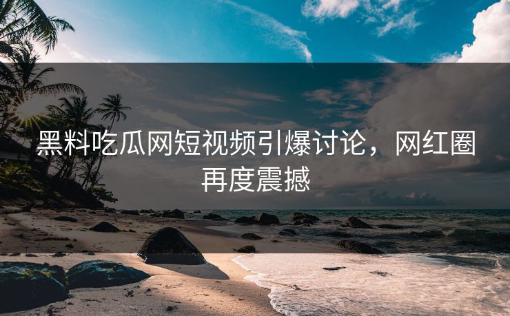 黑料吃瓜网短视频引爆讨论,网红圈再度震撼 黑料吃瓜网短视频引爆讨论,网红圈再度震撼