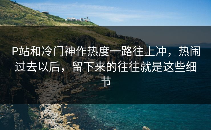 P站和冷门神作热度一路往上冲,热闹过去以后,留下来的往往就是这些细节 P站和冷门神作热度一路往上冲,热闹过去以后,留下来的往往就是这些细节