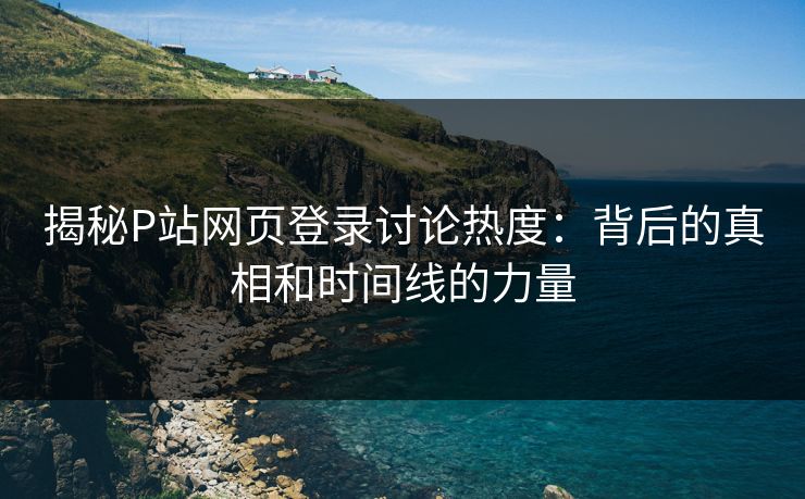 揭秘P站网页登录讨论热度：背后的真相和时间线的力量