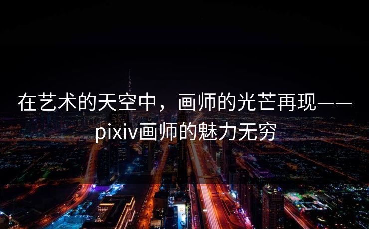 在艺术的天空中,画师的光芒再现——pixiv画师的魅力无穷 在艺术的天空中,画师的光芒再现——pixiv画师的魅力无穷