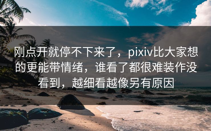 刚点开就停不下来了,pixiv比大家想的更能带情绪,谁看了都很难装作没看到,越细看越像另有原因 刚点开就停不下来了,pixiv比大家想的更能带情绪,谁看了都很难装作没看到,越细看越像另有原因