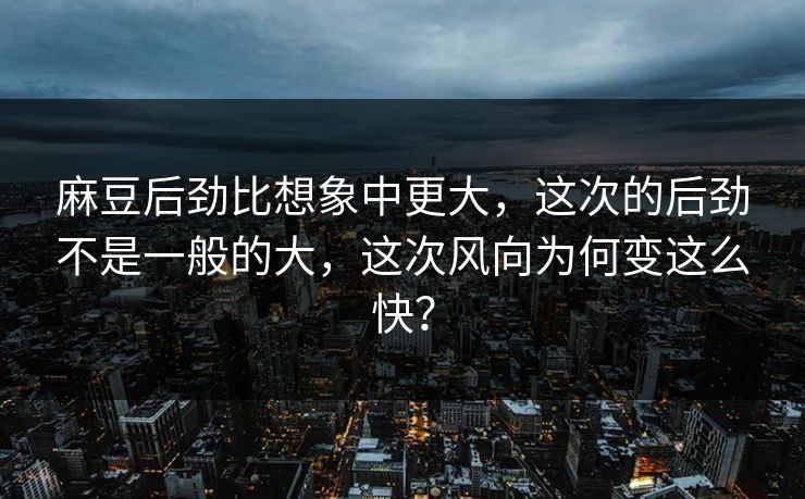 麻豆后劲比想象中更大,这次的后劲不是一般的大,这次风向为何变这么快? 麻豆后劲比想象中更大,这次的后劲不是一般的大,这次风向为何变这么快?