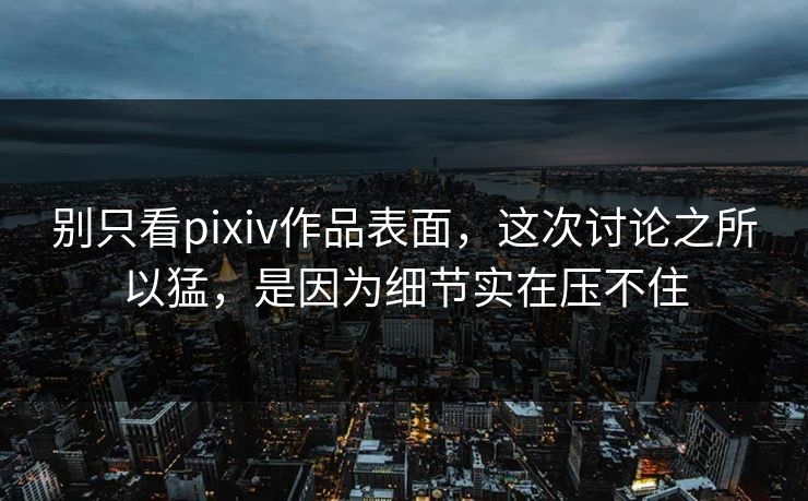 别只看pixiv作品表面,这次讨论之所以猛,是因为细节实在压不住 别只看pixiv作品表面,这次讨论之所以猛,是因为细节实在压不住