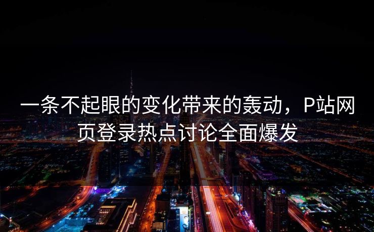 一条不起眼的变化带来的轰动,P站网页登录热点讨论全面爆发 一条不起眼的变化带来的轰动,P站网页登录热点讨论全面爆发