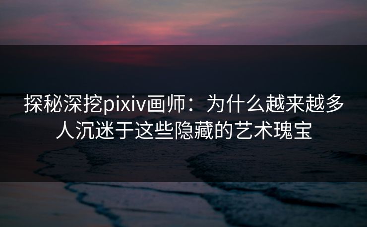 探秘深挖pixiv画师:为什么越来越多人沉迷于这些隐藏的艺术瑰宝 探秘深挖pixiv画师:为什么越来越多人沉迷于这些隐藏的艺术瑰宝