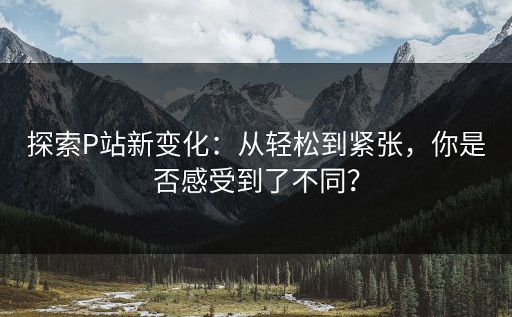 探索P站新变化:从轻松到紧张,你是否感受到了不同? 探索P站新变化:从轻松到紧张,你是否感受到了不同?