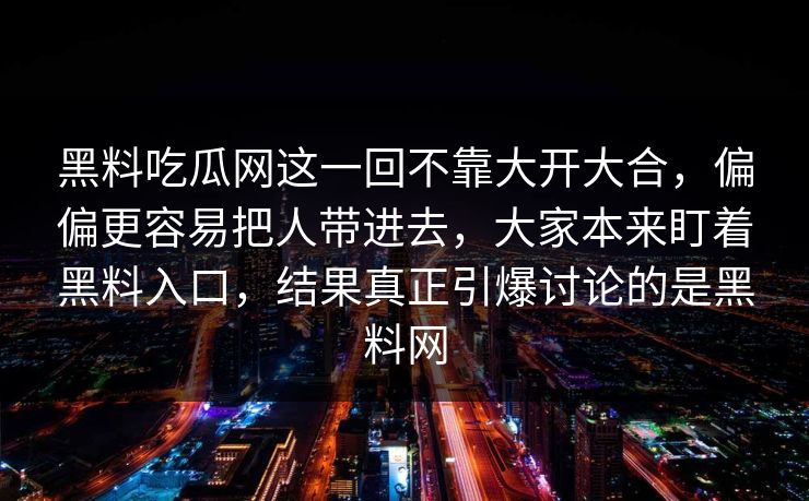 黑料吃瓜网这一回不靠大开大合,偏偏更容易把人带进去,大家本来盯着黑料入口,结果真正引爆讨论的是黑料网 黑料吃瓜网这一回不靠大开大合,偏偏更容易把人带进去,大家本来盯着黑料入口,结果真正引爆讨论的是黑料网