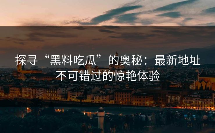 探寻“黑料吃瓜”的奥秘:最新地址不可错过的惊艳体验 探寻“黑料吃瓜”的奥秘:最新地址不可错过的惊艳体验