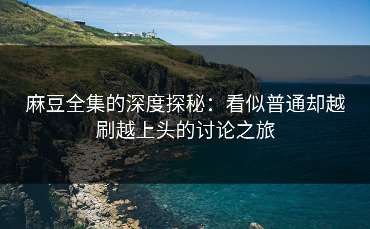 麻豆全集的深度探秘:看似普通却越刷越上头的讨论之旅 麻豆全集的深度探秘:看似普通却越刷越上头的讨论之旅