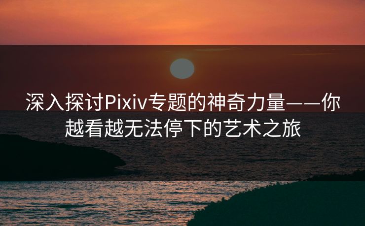深入探讨Pixiv专题的神奇力量——你越看越无法停下的艺术之旅 深入探讨Pixiv专题的神奇力量——你越看越无法停下的艺术之旅