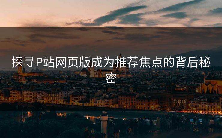 探寻P站网页版成为推荐焦点的背后秘密 探寻P站网页版成为推荐焦点的背后秘密