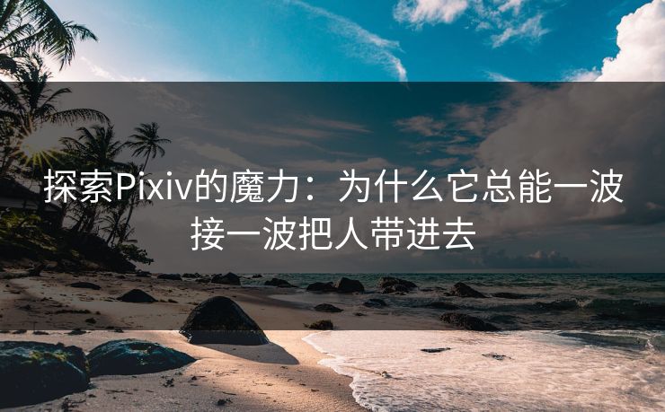 探索Pixiv的魔力:为什么它总能一波接一波把人带进去 探索Pixiv的魔力:为什么它总能一波接一波把人带进去