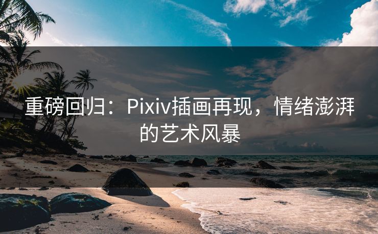 重磅回归:Pixiv插画再现,情绪澎湃的艺术风暴 重磅回归:Pixiv插画再现,情绪澎湃的艺术风暴
