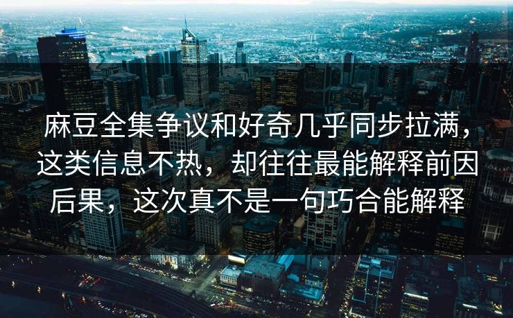 麻豆全集争议和好奇几乎同步拉满,这类信息不热,却往往最能解释前因后果,这次真不是一句巧合能解释 麻豆全集争议和好奇几乎同步拉满,这类信息不热,却往往最能解释前因后果,这次真不是一句巧合能解释