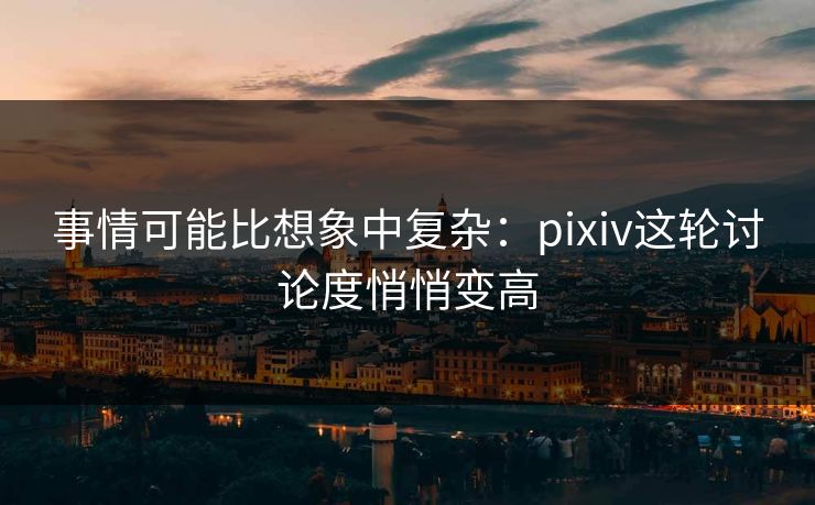事情可能比想象中复杂:pixiv这轮讨论度悄悄变高 事情可能比想象中复杂:pixiv这轮讨论度悄悄变高