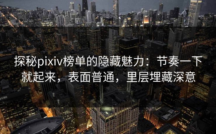 探秘pixiv榜单的隐藏魅力：节奏一下就起来，表面普通，里层埋藏深意