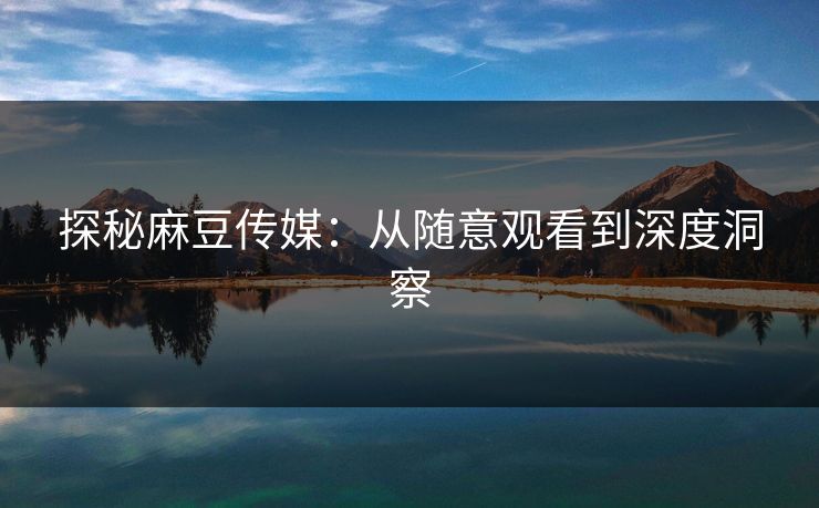 探秘麻豆传媒:从随意观看到深度洞察 探秘麻豆传媒:从随意观看到深度洞察