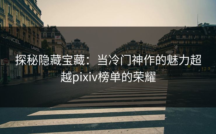 探秘隐藏宝藏:当冷门神作的魅力超越pixiv榜单的荣耀 探秘隐藏宝藏:当冷门神作的魅力超越pixiv榜单的荣耀