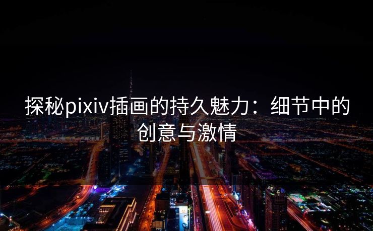 探秘pixiv插画的持久魅力:细节中的创意与激情 探秘pixiv插画的持久魅力:细节中的创意与激情