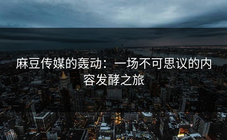 麻豆传媒的轰动:一场不可思议的内容发酵之旅 麻豆传媒的轰动:一场不可思议的内容发酵之旅