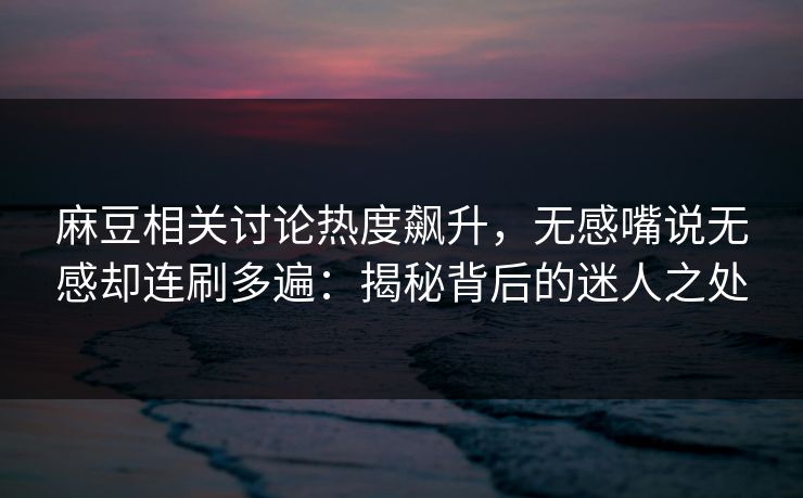 麻豆相关讨论热度飙升,无感嘴说无感却连刷多遍:揭秘背后的迷人之处 麻豆相关讨论热度飙升,无感嘴说无感却连刷多遍:揭秘背后的迷人之处