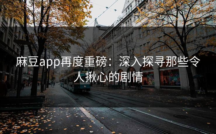 麻豆app再度重磅:深入探寻那些令人揪心的剧情 麻豆app再度重磅:深入探寻那些令人揪心的剧情