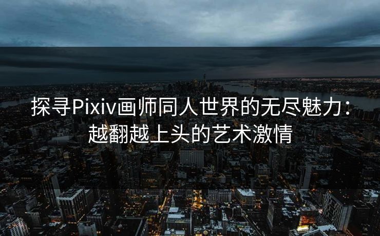 探寻Pixiv画师同人世界的无尽魅力:越翻越上头的艺术激情 探寻Pixiv画师同人世界的无尽魅力:越翻越上头的艺术激情