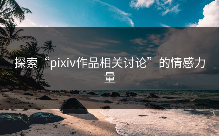 探索“pixiv作品相关讨论”的情感力量 探索“pixiv作品相关讨论”的情感力量
