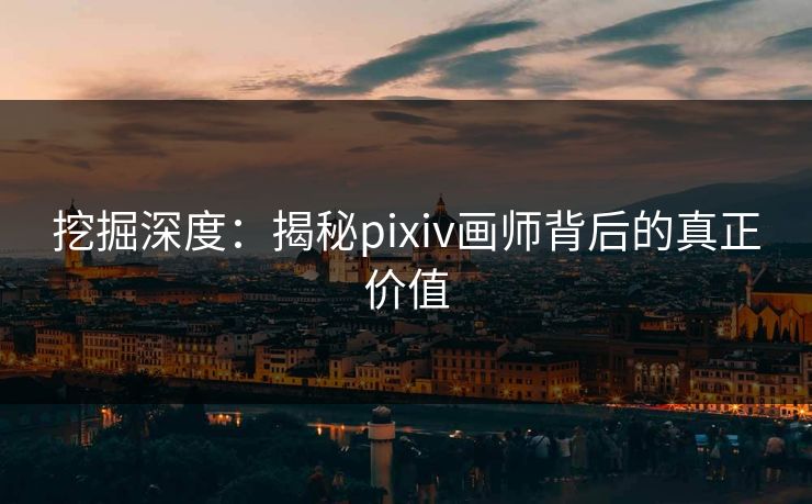 挖掘深度:揭秘pixiv画师背后的真正价值 挖掘深度:揭秘pixiv画师背后的真正价值