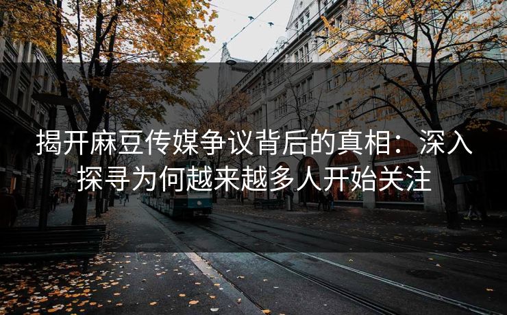 揭开麻豆传媒争议背后的真相:深入探寻为何越来越多人开始关注 揭开麻豆传媒争议背后的真相:深入探寻为何越来越多人开始关注